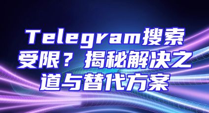 Telegram搜索受限？揭秘解决之道与替代方案