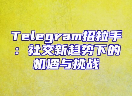 Telegram招拉手：社交新趋势下的机遇与挑战