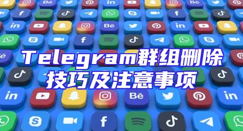 Telegram群组删除技巧及注意事项
