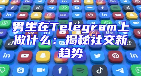 男生在Telegram上做什么：揭秘社交新趋势