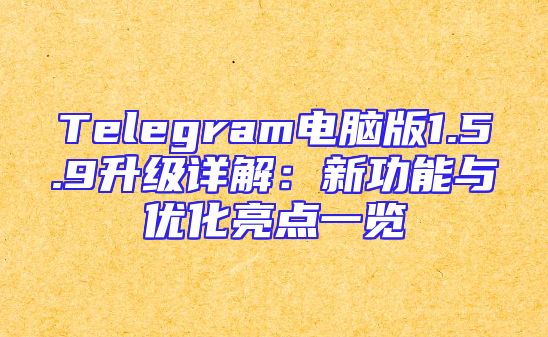 Telegram电脑版1.5.9升级详解：新功能与优化亮点一览