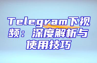 Telegram下视频：深度解析与使用技巧