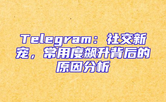 Telegram：社交新宠，常用度飙升背后的原因分析
