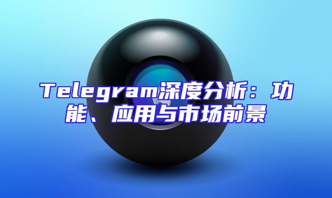 Telegram深度分析：功能、应用与市场前景