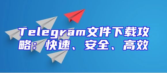 Telegram文件下载攻略：快速、安全、高效