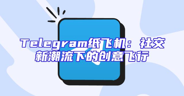 Telegram纸飞机：社交新潮流下的创意飞行