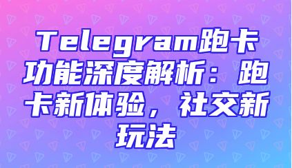 Telegram跑卡功能深度解析：跑卡新体验，社交新玩法