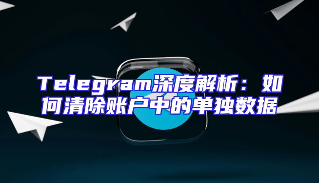 Telegram深度解析：如何清除账户中的单独数据