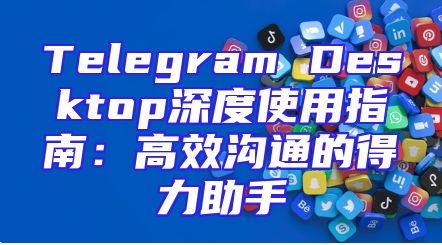 Telegram Desktop深度使用指南：高效沟通的得力助手