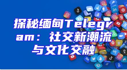 探秘缅甸Telegram：社交新潮流与文化交融