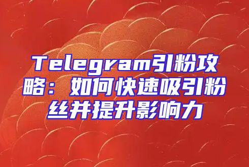 Telegram引粉攻略：如何快速吸引粉丝并提升影响力