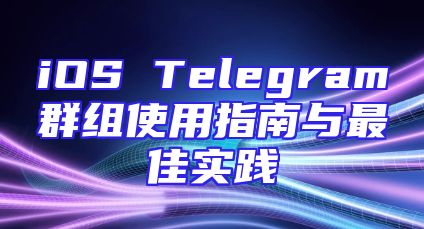 iOS Telegram群组使用指南与最佳实践