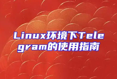 Linux环境下Telegram的使用指南