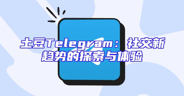 土豆Telegram：社交新趋势的探索与体验