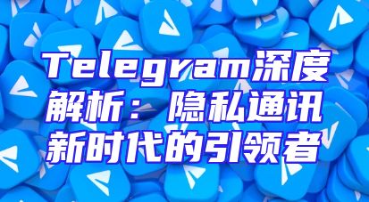Telegram深度解析：隐私通讯新时代的引领者