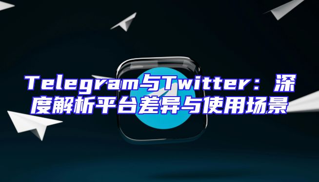 Telegram与Twitter：深度解析平台差异与使用场景
