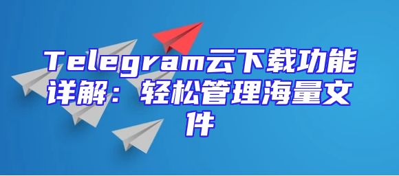 Telegram云下载功能详解：轻松管理海量文件