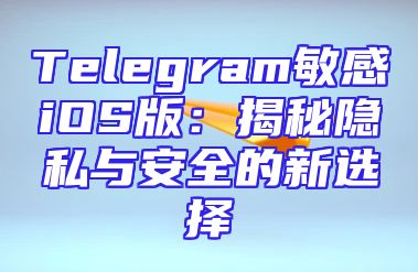 Telegram敏感iOS版：揭秘隐私与安全的新选择