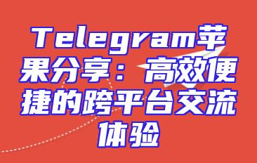 Telegram苹果分享：高效便捷的跨平台交流体验