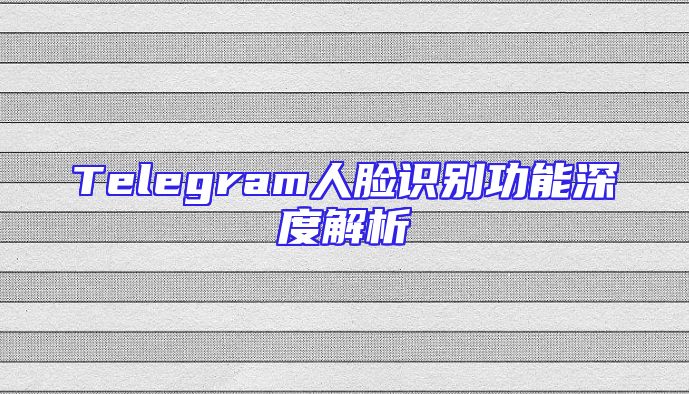 Telegram人脸识别功能深度解析