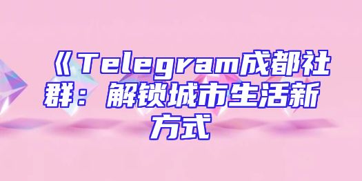 《Telegram成都社群：解锁城市生活新方式