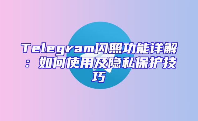 Telegram闪照功能详解：如何使用及隐私保护技巧