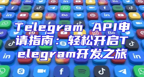 Telegram API申请指南：轻松开启Telegram开发之旅