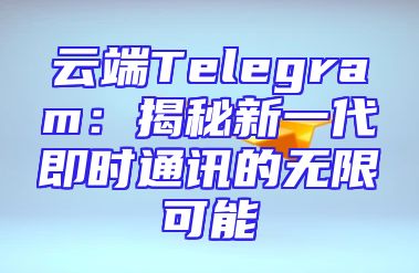 云端Telegram：揭秘新一代即时通讯的无限可能