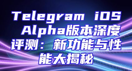 Telegram iOS Alpha版本深度评测：新功能与性能大揭秘
