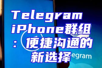 Telegram iPhone群组：便捷沟通的新选择