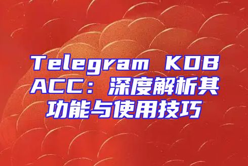 Telegram KDBACC：深度解析其功能与使用技巧