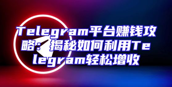 Telegram平台赚钱攻略：揭秘如何利用Telegram轻松增收