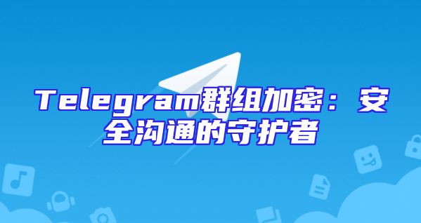 Telegram群组加密：安全沟通的守护者