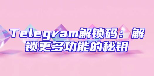 Telegram解锁码：解锁更多功能的秘钥