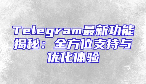 Telegram最新功能揭秘：全方位支持与优化体验