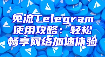 免流Telegram使用攻略：轻松畅享网络加速体验
