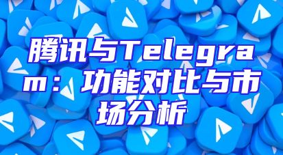 腾讯与Telegram：功能对比与市场分析