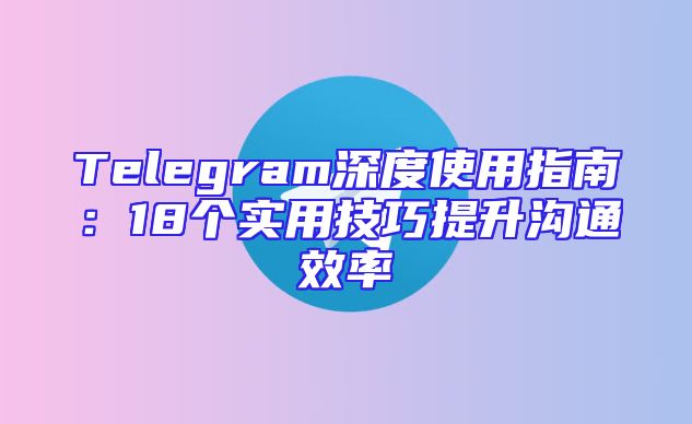 Telegram深度使用指南：18个实用技巧提升沟通效率