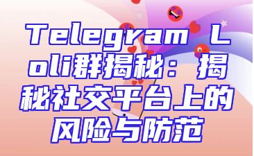 Telegram Loli群揭秘：揭秘社交平台上的风险与防范