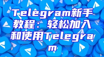 Telegram新手教程：轻松加入和使用Telegram