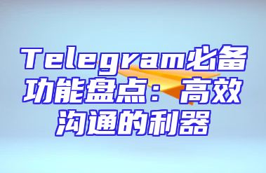 Telegram必备功能盘点：高效沟通的利器