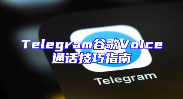 Telegram谷歌Voice通话技巧指南