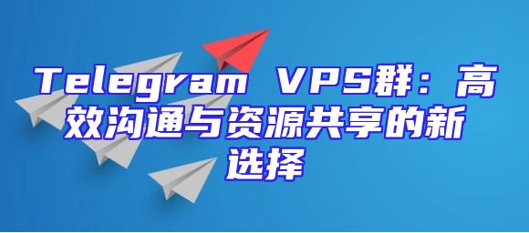 Telegram VPS群：高效沟通与资源共享的新选择