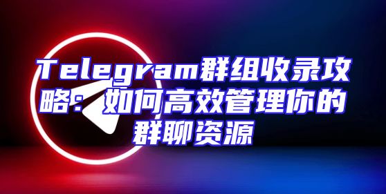 Telegram群组收录攻略：如何高效管理你的群聊资源