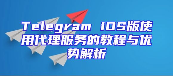 Telegram iOS版使用代理服务的教程与优势解析