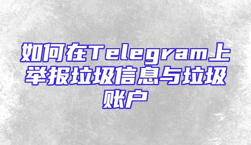 如何在Telegram上举报垃圾信息与垃圾账户
