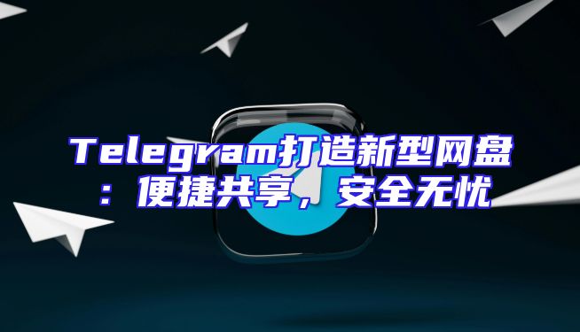 Telegram打造新型网盘：便捷共享，安全无忧