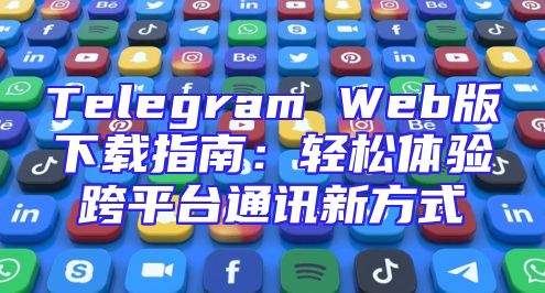 Telegram Web版下载指南：轻松体验跨平台通讯新方式