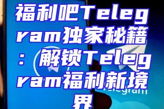 福利吧Telegram独家秘籍：解锁Telegram福利新境界