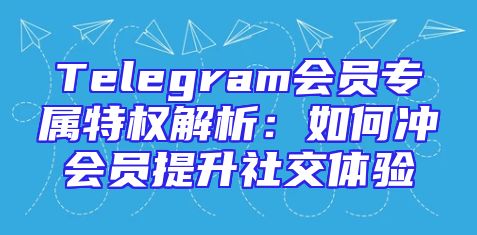 Telegram会员专属特权解析：如何冲会员提升社交体验